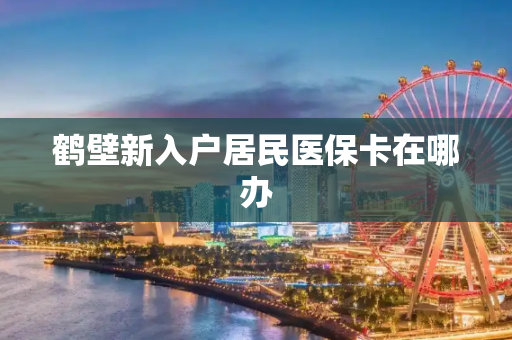 鹤壁新入户居民医保卡在哪办