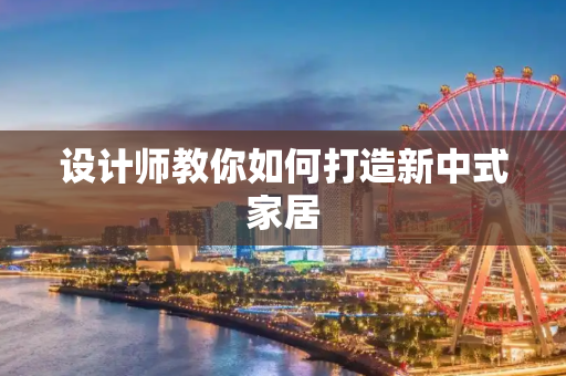 设计师教你如何打造新中式家居