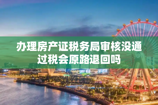 办理房产证税务局审核没通过税会原路退回吗
