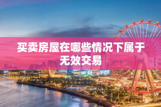 买卖房屋在哪些情况下属于无效交易