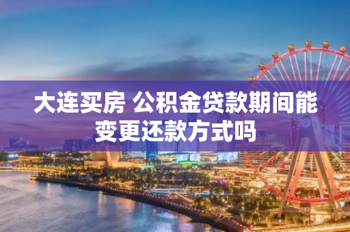 大连买房 公积金贷款期间能变更还款方式吗