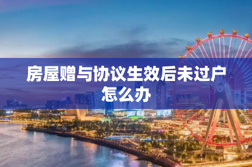 房屋赠与协议生效后未过户怎么办