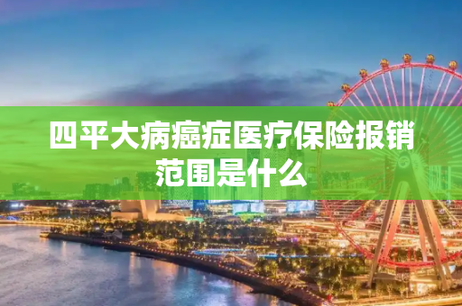 四平大病癌症医疗保险报销范围是什么