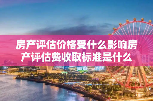 房产评估价格受什么影响房产评估费收取标准是什么