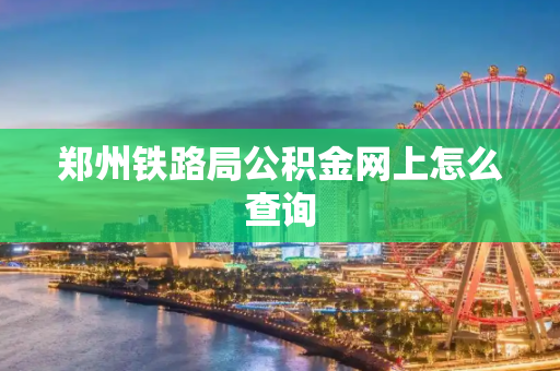 郑州铁路局公积金网上怎么查询