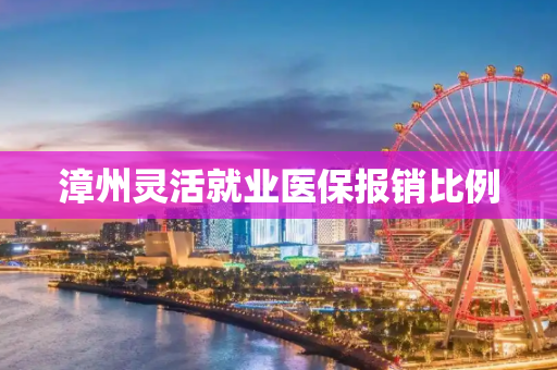 漳州灵活就业医保报销比例