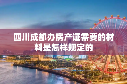 四川成都办房产证需要的材料是怎样规定的