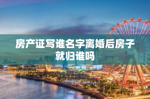 房产证写谁名字离婚后房子就归谁吗