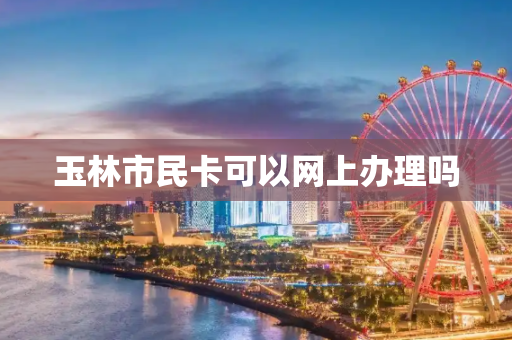 玉林市民卡可以网上办理吗