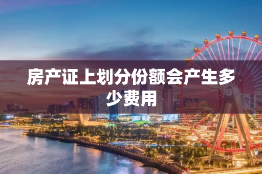 房产证上划分份额会产生多少费用