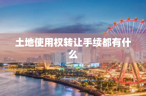 土地使用权转让手续都有什么