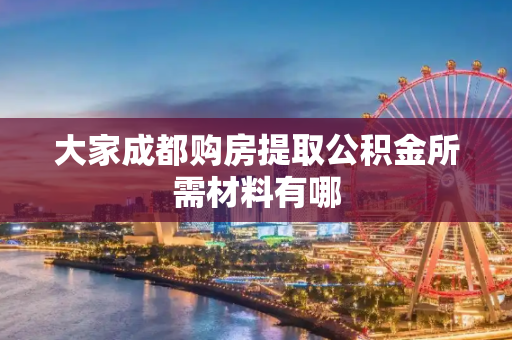 大家成都购房提取公积金所需材料有哪