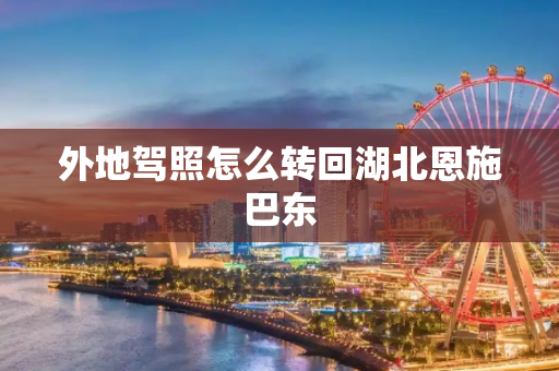外地驾照怎么转回湖北恩施巴东
