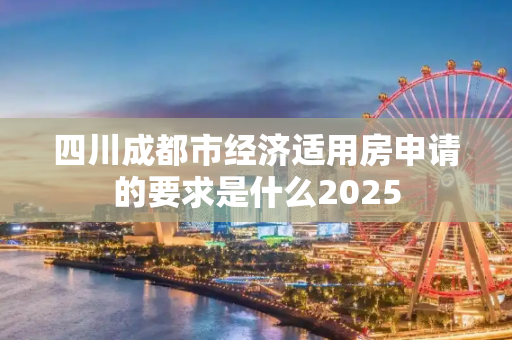 四川成都市经济适用房申请的要求是什么2025