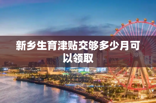 新乡生育津贴交够多少月可以领取