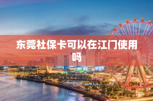东莞社保卡可以在江门使用吗