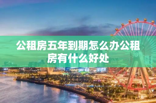 公租房五年到期怎么办公租房有什么好处
