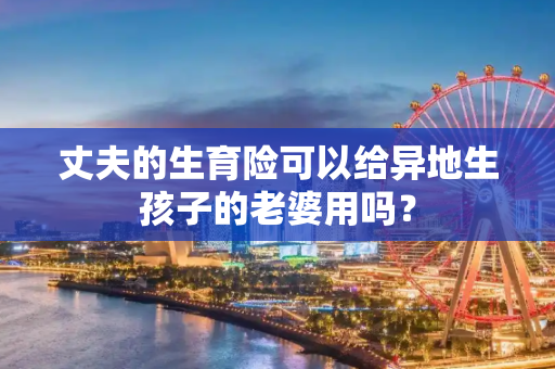 丈夫的生育险可以给异地生孩子的老婆用吗？