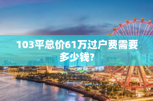103平总价61万过户费需要多少钱?