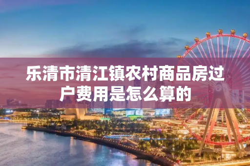 乐清市清江镇农村商品房过户费用是怎么算的