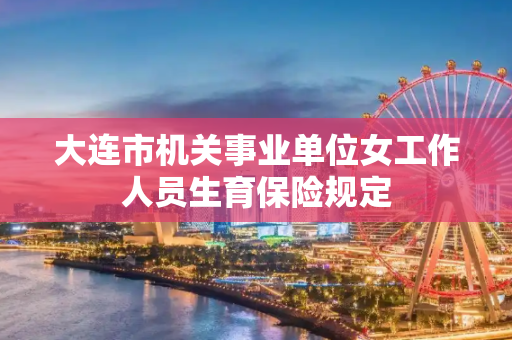 大连市机关事业单位女工作人员生育保险规定