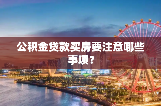 公积金贷款买房要注意哪些事项？