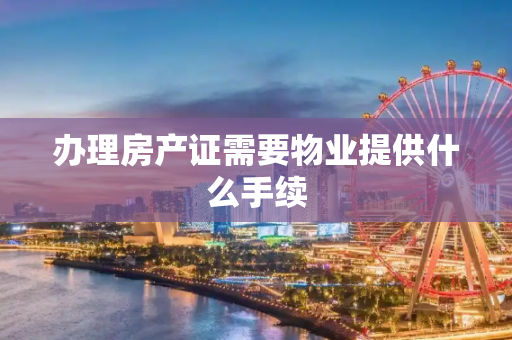办理房产证需要物业提供什么手续