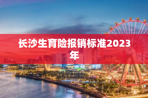 长沙生育险报销标准2023年