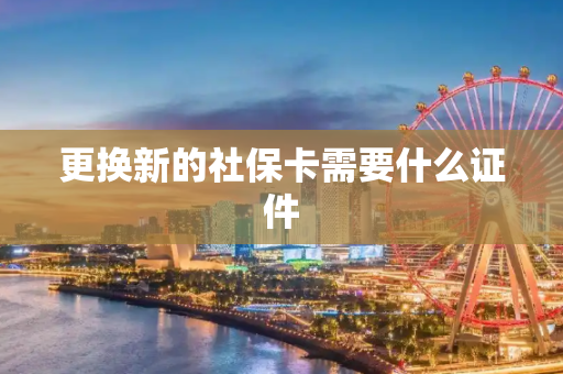 更换新的社保卡需要什么证件