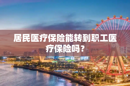 居民医疗保险能转到职工医疗保险吗？