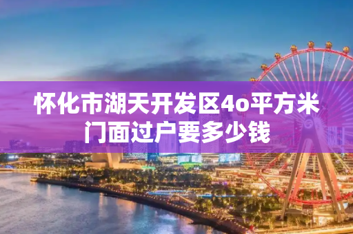 怀化市湖天开发区4o平方米门面过户要多少钱