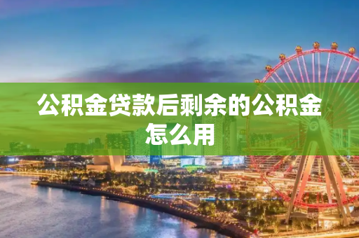 公积金贷款后剩余的公积金怎么用