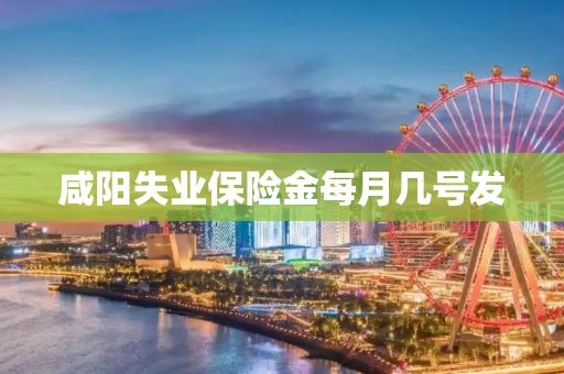 咸阳失业保险金每月几号发