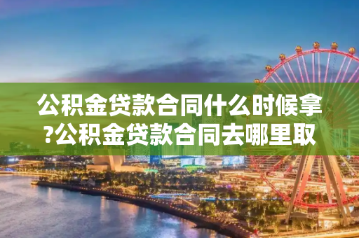 公积金贷款合同什么时候拿?公积金贷款合同去哪里取