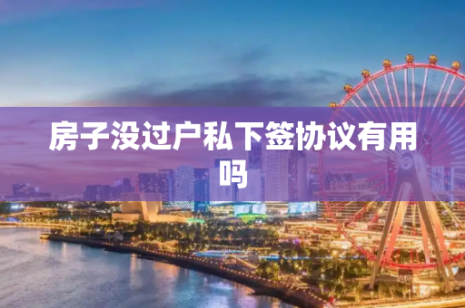 房子没过户私下签协议有用吗