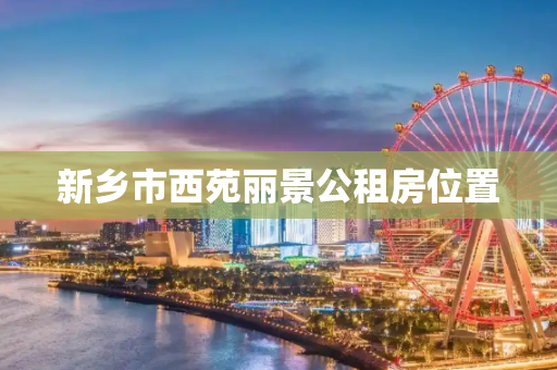 新乡市西苑丽景公租房位置