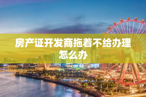 房产证开发商拖着不给办理怎么办