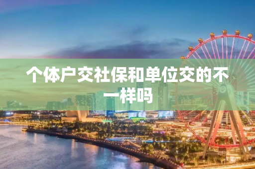 个体户交社保和单位交的不一样吗