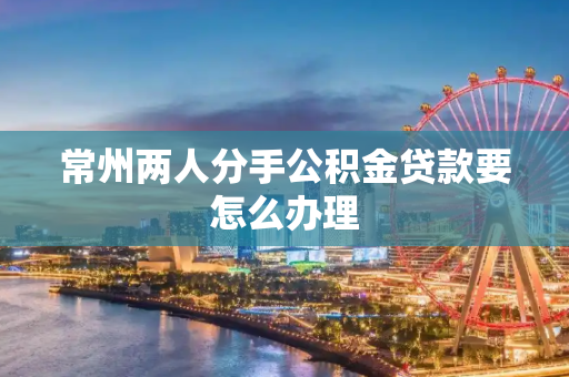 常州两人分手公积金贷款要怎么办理