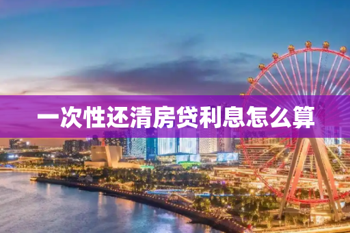 一次性还清房贷利息怎么算