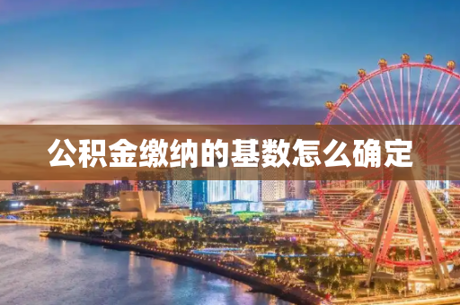 公积金缴纳的基数怎么确定