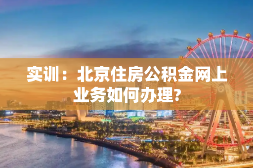 实训：北京住房公积金网上业务如何办理?