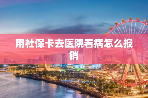 用社保卡去医院看病怎么报销