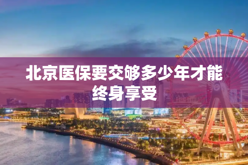 北京医保要交够多少年才能终身享受