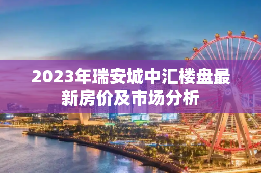 2023年瑞安城中汇楼盘最新房价及市场分析