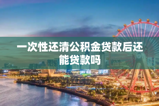 一次性还清公积金贷款后还能贷款吗