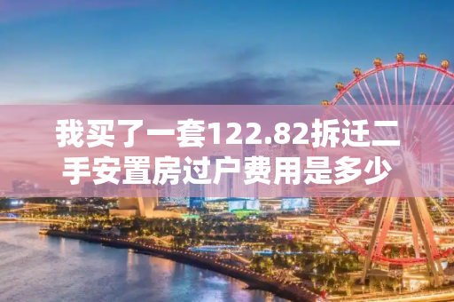 我买了一套122.82拆迁二手安置房过户费用是多少