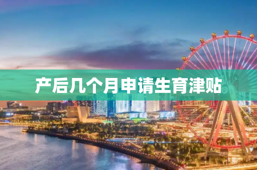 产后几个月申请生育津贴