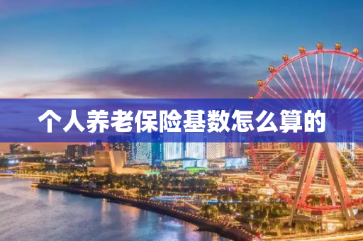 个人养老保险基数怎么算的