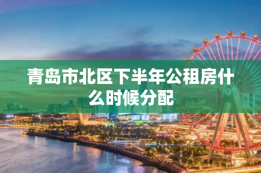 青岛市北区下半年公租房什么时候分配